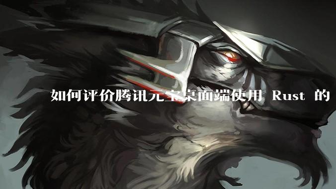 如何评价腾讯元宝桌面端使用 Rust 的 Tauri 框架？