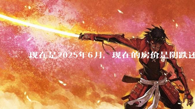 现在是2025年6月，现在的房价是阴跌还是暴跌？还会继续跌多久？是否已经开始分化?